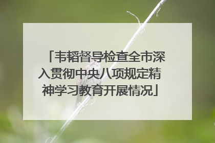 韦韬督导检查全市深入贯彻中央八项规定精神学习教育开展情况