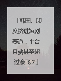 韩国、印度挤进短剧赛道，平台月费甚至超过奈飞？