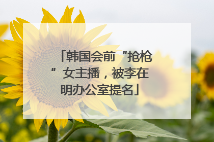 韩国会前“抢枪”女主播，被李在明办公室提名