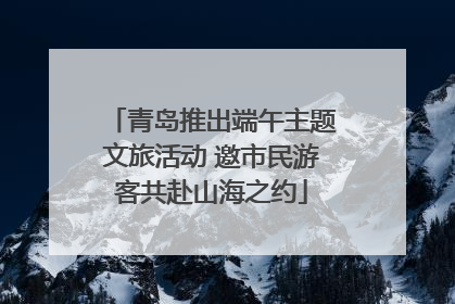 青岛推出端午主题文旅活动 邀市民游客共赴山海之约