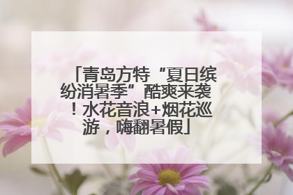 青岛方特“夏日缤纷消暑季”酷爽来袭！水花音浪+烟花巡游，嗨翻暑假