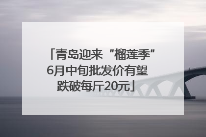 青岛迎来“榴莲季” 6月中旬批发价有望跌破每斤20元