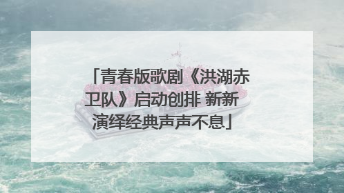 青春版歌剧《洪湖赤卫队》启动创排 新新演绎经典声声不息