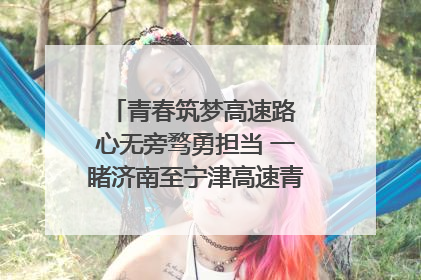 青春筑梦高速路 心无旁骛勇担当 一睹济南至宁津高速青年的young子