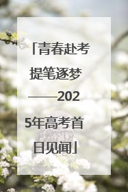 青春赴考 提笔逐梦——2025年高考首日见闻