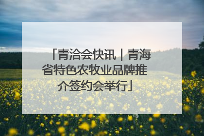 青洽会快讯｜青海省特色农牧业品牌推介签约会举行