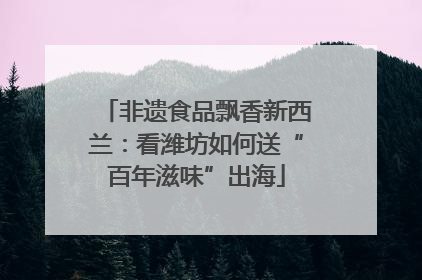 非遗食品飘香新西兰：看潍坊如何送“百年滋味”出海