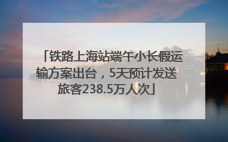 铁路上海站端午小长假运输方案出台，5天预计发送旅客238.5万人次