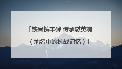 铁骨铸丰碑 传承慰英魂（地名中的抗战记忆）