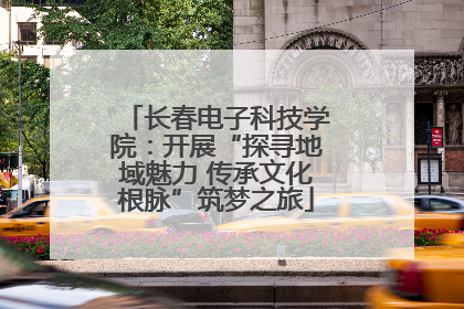 长春电子科技学院：开展“探寻地域魅力 传承文化根脉”筑梦之旅