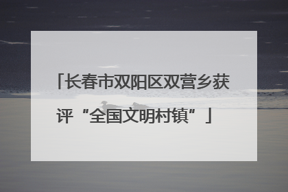 长春市双阳区双营乡获评“全国文明村镇”