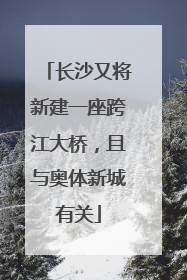 长沙又将新建一座跨江大桥，且与奥体新城有关