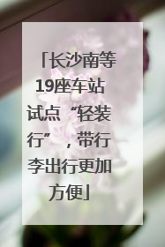 长沙南等19座车站试点“轻装行”，带行李出行更加方便