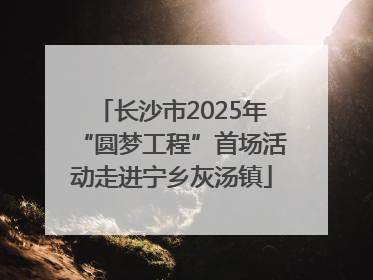 长沙市2025年“圆梦工程”首场活动走进宁乡灰汤镇
