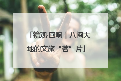 镜观·回响｜八闽大地的文旅“茗”片