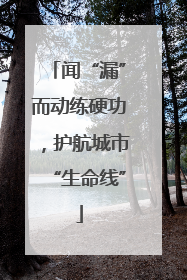闻“漏”而动练硬功，护航城市“生命线”
