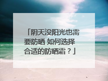 阴天没阳光也需要防晒 如何选择合适的防晒霜？