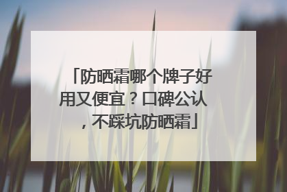 防晒霜哪个牌子好用又便宜？口碑公认，不踩坑防晒霜