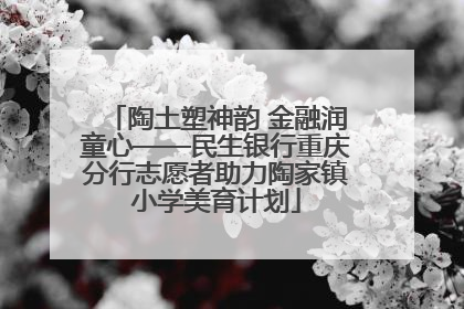陶土塑神韵 金融润童心——民生银行重庆分行志愿者助力陶家镇小学美育计划