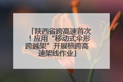 陕西省跨高速首次！应用“移动式伞形跨越架”开展横跨高速架线作业