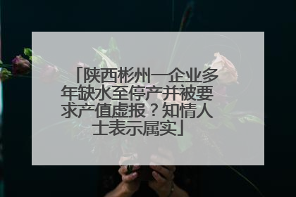 陕西彬州一企业多年缺水至停产并被要求产值虚报？知情人士表示属实