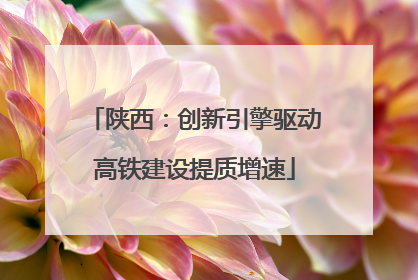 陕西：创新引擎驱动高铁建设提质增速