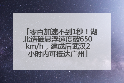 零百加速不到1秒！湖北造磁悬浮速度破650km/h，建成后武汉2小时内可抵达广州