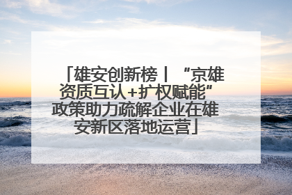 雄安创新榜丨“京雄资质互认+扩权赋能”政策助力疏解企业在雄安新区落地运营