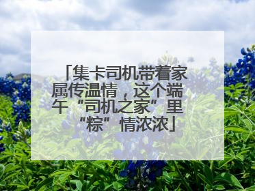 集卡司机带着家属传温情，这个端午“司机之家”里“粽”情浓浓