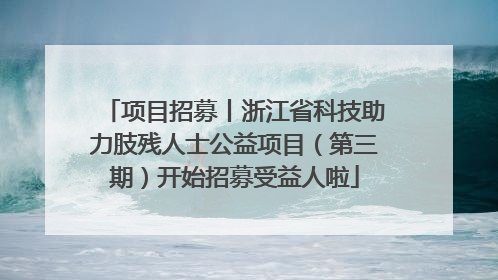 项目招募丨浙江省科技助力肢残人士公益项目（第三期）开始招募受益人啦