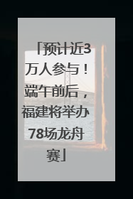 预计近3万人参与！端午前后，福建将举办78场龙舟赛