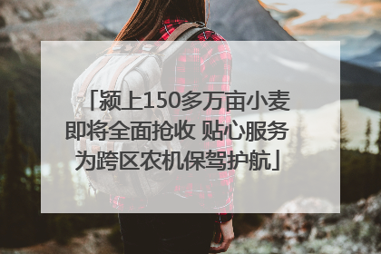 颍上150多万亩小麦即将全面抢收 贴心服务为跨区农机保驾护航