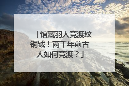 馆藏羽人竞渡纹铜钺！两千年前古人如何竞渡？