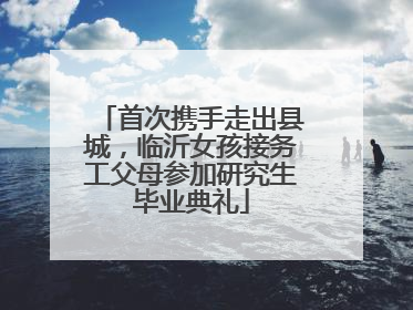 首次携手走出县城，临沂女孩接务工父母参加研究生毕业典礼