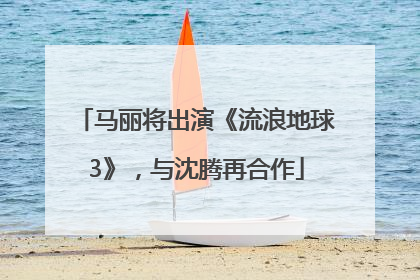 马丽将出演《流浪地球3》，与沈腾再合作