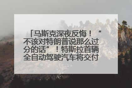 马斯克深夜反悔！“不该对特朗普说那么过分的话”！特斯拉首辆全自动驾驶汽车将交付，马斯克：将从生产线直接开向车主家中！公司股价大涨