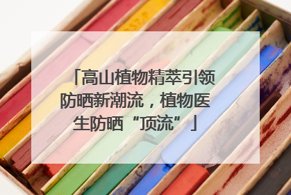 高山植物精萃引领防晒新潮流，植物医生防晒“顶流”