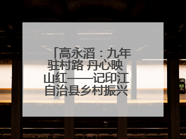 高永滔：九年驻村路 丹心映山红——记印江自治县乡村振兴“续航者”