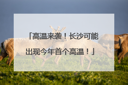 高温来袭！长沙可能出现今年首个高温！