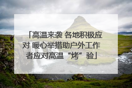 高温来袭 各地积极应对 暖心举措助户外工作者应对高温“烤”验