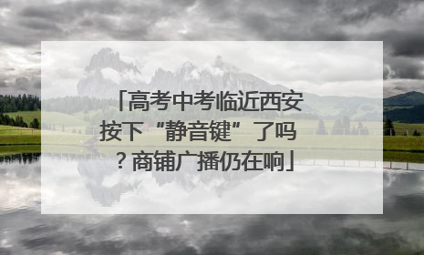 高考中考临近西安按下“静音键”了吗？商铺广播仍在响