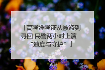 高考准考证从被盗到寻回 民警两小时上演 “速度与守护”