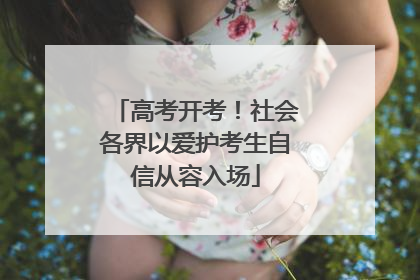 高考开考！社会各界以爱护考生自信从容入场