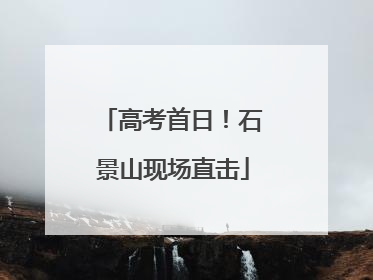 高考首日！石景山现场直击