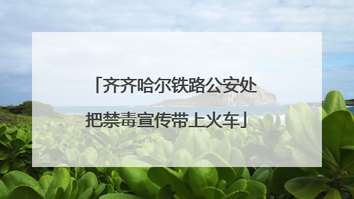 齐齐哈尔铁路公安处把禁毒宣传带上火车