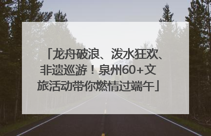 龙舟破浪、泼水狂欢、非遗巡游！泉州60+文旅活动带你燃情过端午