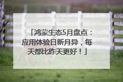 鸿蒙生态5月盘点：应用体验日新月异，每天都比昨天更好！