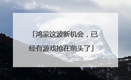 鸿蒙这波新机会，已经有游戏抢在前头了