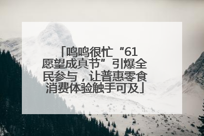 鸣鸣很忙“61 愿望成真节”引爆全民参与，让普惠零食消费体验触手可及