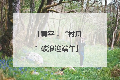 黄平：“村舟”破浪迎端午